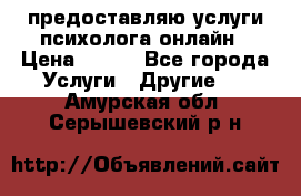 предоставляю услуги психолога онлайн › Цена ­ 400 - Все города Услуги » Другие   . Амурская обл.,Серышевский р-н